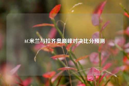 AC米兰与拉齐奥巅峰对决比分预测