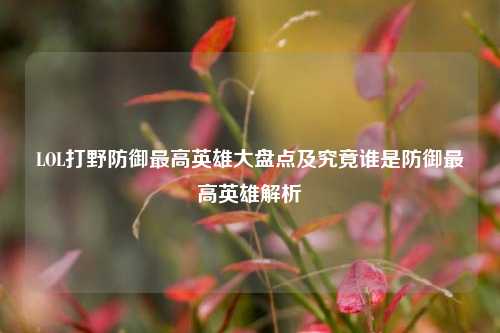 LOL打野防御最高英雄大盘点及究竟谁是防御最高英雄解析