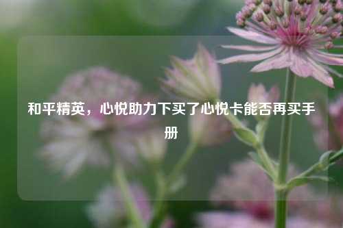 和平精英，心悦助力下买了心悦卡能否再买手册