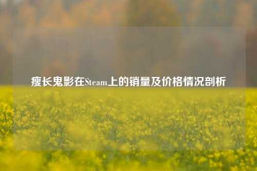 瘦长鬼影在Steam上的销量及价格情况剖析