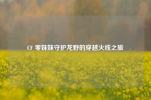CF 零妹妹守护龙野的穿越火线之旅