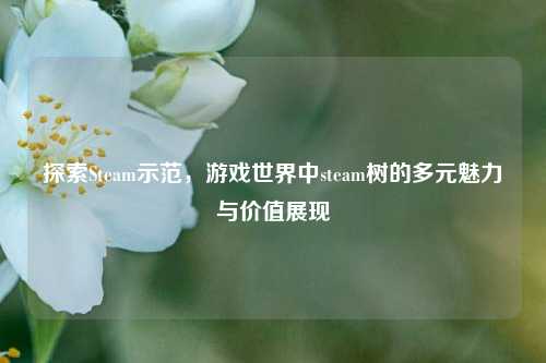 探索Steam示范，游戏世界中steam树的多元魅力与价值展现