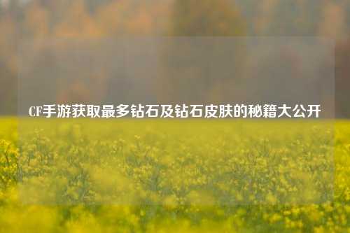 CF手游获取最多钻石及钻石皮肤的秘籍大公开