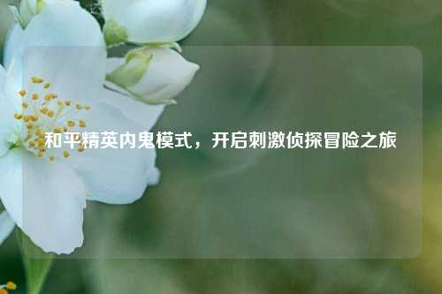 和平精英内鬼模式，开启刺激侦探冒险之旅