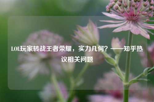 LOL玩家转战王者荣耀，实力几何？——知乎热议相关问题