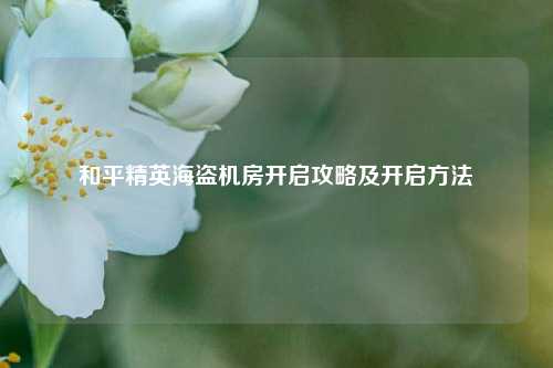 和平精英海盗机房开启攻略及开启方法