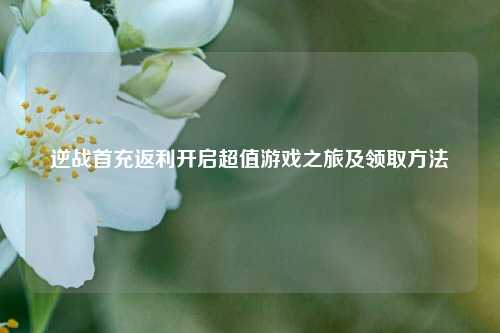 逆战首充返利开启超值游戏之旅及领取方法
