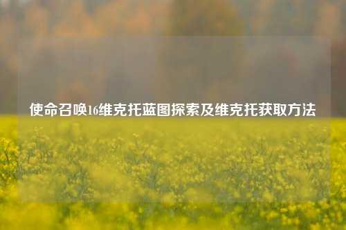 使命召唤16维克托蓝图探索及维克托获取方法