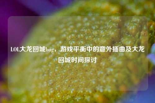 LOL大龙回城bug，游戏平衡中的意外插曲及大龙回城时间探讨