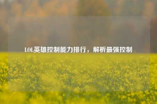 LOL英雄控制能力排行，解析最强控制