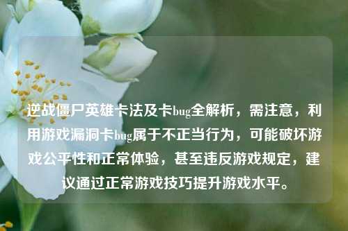 逆战僵尸英雄卡法及卡bug全解析，需注意，利用游戏漏洞卡bug属于不正当行为，可能破坏游戏公平性和正常体验，甚至违反游戏规定，建议通过正常游戏技巧提升游戏水平。